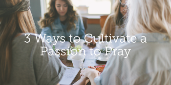3 Ways to Cultivate a Passion to Pray image